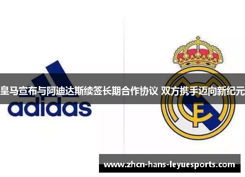 皇马宣布与阿迪达斯续签长期合作协议 双方携手迈向新纪元 皇马宣布与阿迪达斯续签长期合作协议 双方携手迈向新纪元