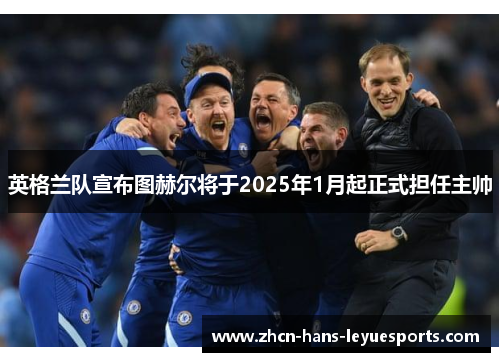 英格兰队宣布图赫尔将于2025年1月起正式担任主帅 英格兰队宣布图赫尔将于2025年1月起正式担任主帅