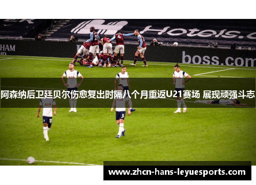 阿森纳后卫廷贝尔伤愈复出时隔八个月重返U21赛场 展现顽强斗志