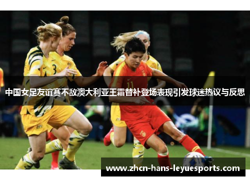 中国女足友谊赛不敌澳大利亚王霜替补登场表现引发球迷热议与反思