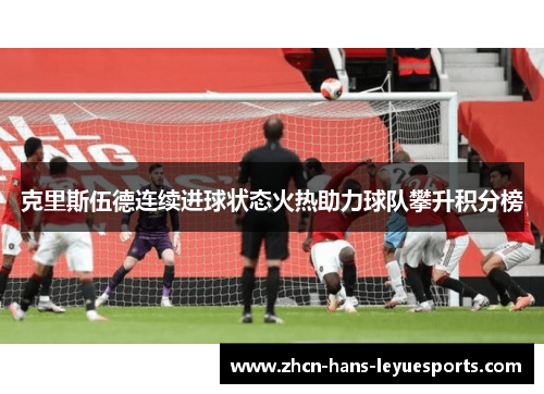克里斯伍德连续进球状态火热助力球队攀升积分榜