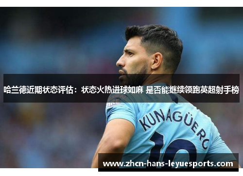 哈兰德近期状态评估：状态火热进球如麻 是否能继续领跑英超射手榜