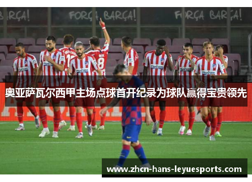 奥亚萨瓦尔西甲主场点球首开纪录为球队赢得宝贵领先
